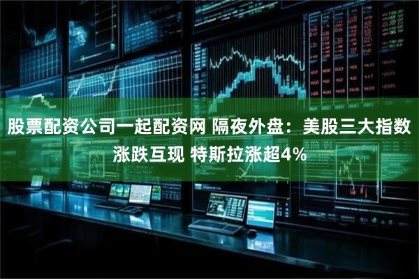 股票配资公司一起配资网 隔夜外盘：美股三大指数涨跌互现 特斯拉涨超4%