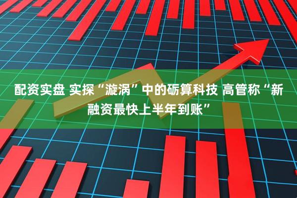 配资实盘 实探“漩涡”中的砺算科技 高管称“新融资最快上半年到账”