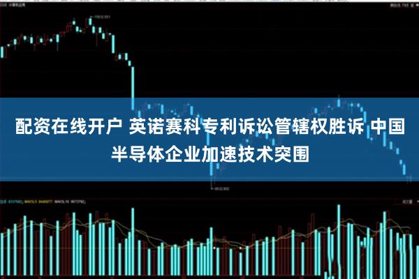 配资在线开户 英诺赛科专利诉讼管辖权胜诉 中国半导体企业加速技术突围