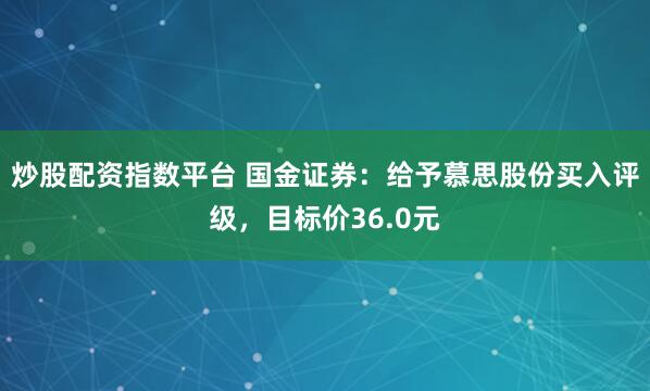 炒股配资指数平台 国金证券：给予慕思股份买入评级，目标价36.0元