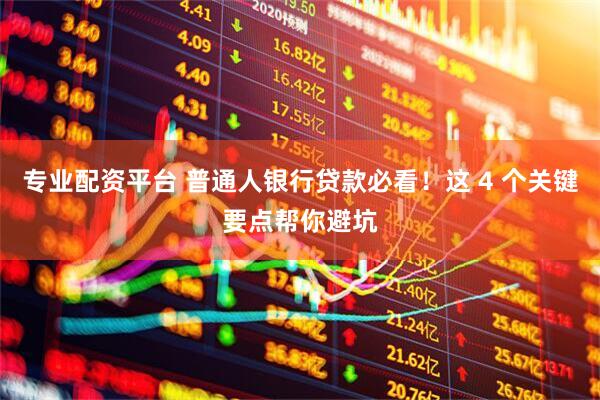 专业配资平台 普通人银行贷款必看！这 4 个关键要点帮你避坑