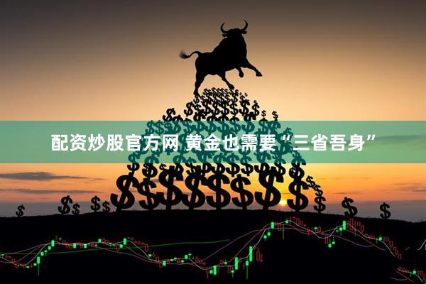 配资炒股官方网 黄金也需要“三省吾身”