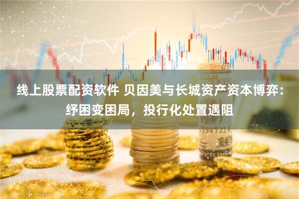 线上股票配资软件 贝因美与长城资产资本博弈：纾困变困局，投行化处置遇阻