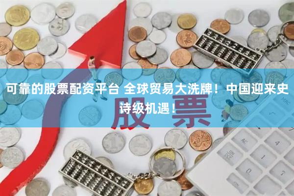 可靠的股票配资平台 全球贸易大洗牌！中国迎来史诗级机遇！