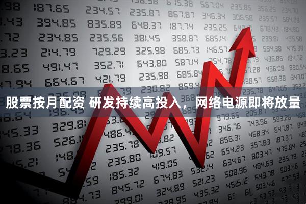 股票按月配资 研发持续高投入，网络电源即将放量