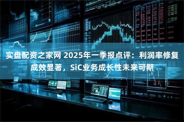 实盘配资之家网 2025年一季报点评:利润率修复成效显著,SiC业务成长性未来可期