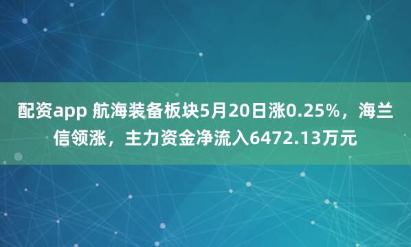 配资app 航海装备板块5月20日涨0.25%，海兰信领涨，主力资金净流入6472.13万元