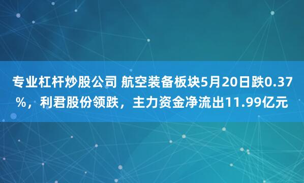专业杠杆炒股公司 航空装备板块5月20日跌0.37%，利君股份领跌，主力资金净流出11.99亿元
