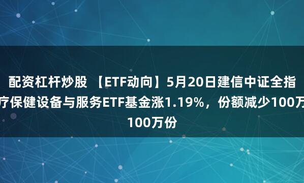 配资杠杆炒股 【ETF动向】5月20日建信中证全指医疗保健设备与服务ETF基金涨1.19%，份额减少100万份