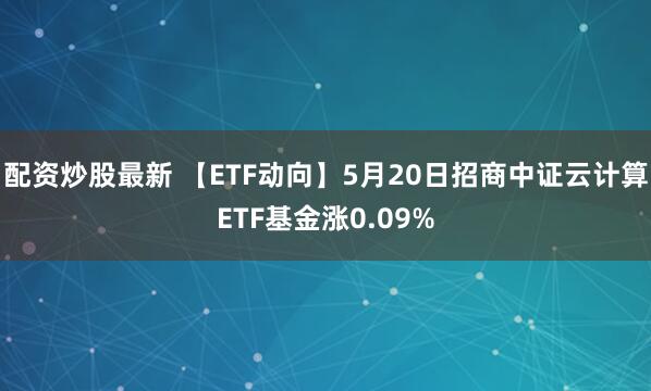 配资炒股最新 【ETF动向】5月20日招商中证云计算ETF基金涨0.09%