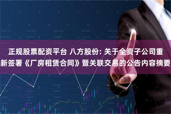 正规股票配资平台 八方股份: 关于全资子公司重新签署《厂房租赁合同》暨关联交易的公告内容摘要
