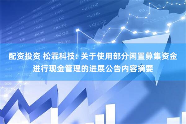 配资投资 松霖科技: 关于使用部分闲置募集资金进行现金管理的进展公告内容摘要