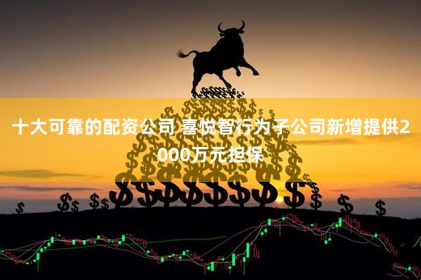 十大可靠的配资公司 喜悦智行为子公司新增提供2000万元担保
