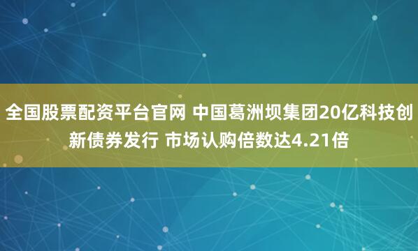 全国股票配资平台官网 中国葛洲坝集团20亿科技创新债券发行 市场认购倍数达4.21倍