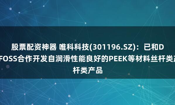 股票配资神器 唯科科技(301196.SZ)：已和DANFOSS合作开发自润滑性能良好的PEEK等材料丝杆类产品