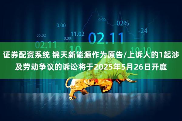证券配资系统 锦天新能源作为原告/上诉人的1起涉及劳动争议的诉讼将于2025年5月26日开庭