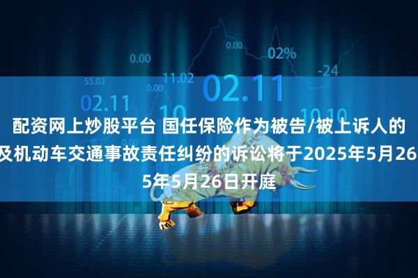 配资网上炒股平台 国任保险作为被告/被上诉人的1起涉及机动车交通事故责任纠纷的诉讼将于2025年5月26日开庭