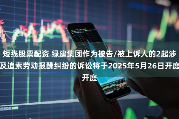 短线股票配资 绿建集团作为被告/被上诉人的2起涉及追索劳动报酬纠纷的诉讼将于2025年5月26日开庭