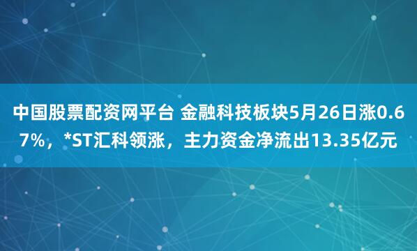 中国股票配资网平台 金融科技板块5月26日涨0.67%，*ST汇科领涨，主力资金净流出13.35亿元