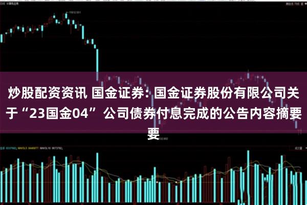 炒股配资资讯 国金证券: 国金证券股份有限公司关于“23国金04” 公司债券付息完成的公告内容摘要