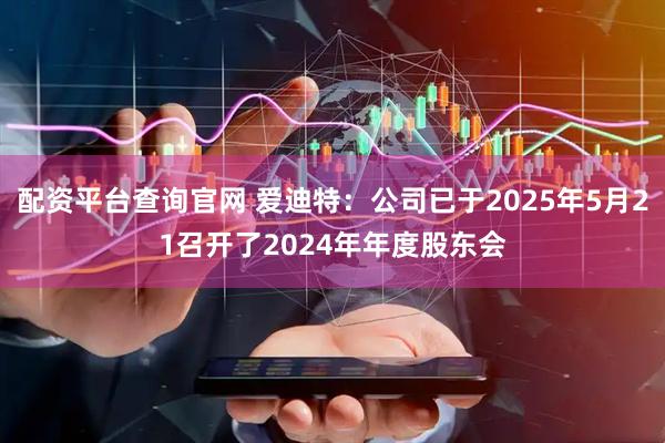配资平台查询官网 爱迪特：公司已于2025年5月21召开了2024年年度股东会