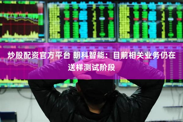 炒股配资官方平台 朗科智能：目前相关业务仍在送样测试阶段