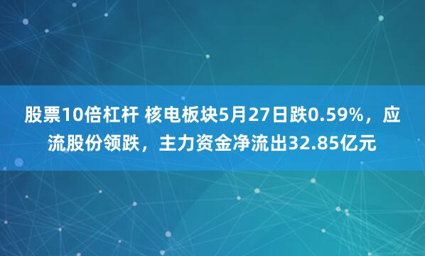 股票10倍杠杆 核电板块5月27日跌0.59%，应流股份领跌，主力资金净流出32.85亿元