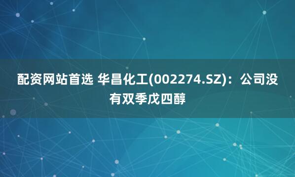 配资网站首选 华昌化工(002274.SZ)：公司没有双季戊四醇