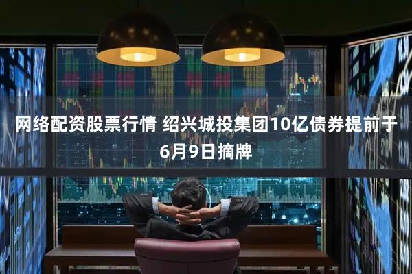 网络配资股票行情 绍兴城投集团10亿债券提前于6月9日摘牌