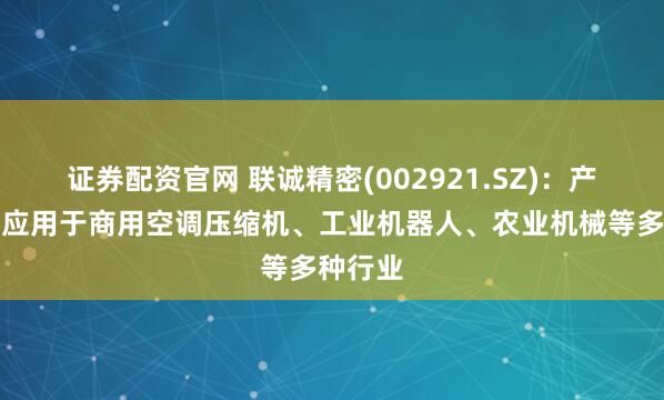 证券配资官网 联诚精密(002921.SZ)：产品广泛应用于商用空调压缩机、工业机器人、农业机械等多种行业