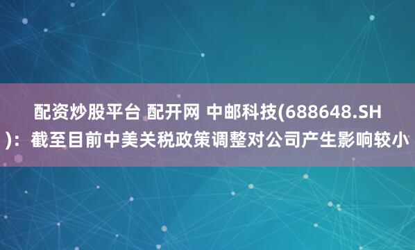 配资炒股平台 配开网 中邮科技(688648.SH)：截至目前中美关税政策调整对公司产生影响较小
