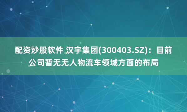 配资炒股软件 汉宇集团(300403.SZ)：目前公司暂无无人物流车领域方面的布局