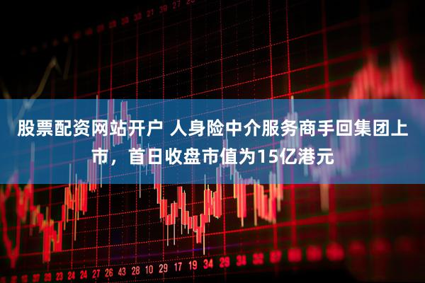 股票配资网站开户 人身险中介服务商手回集团上市，首日收盘市值为15亿港元