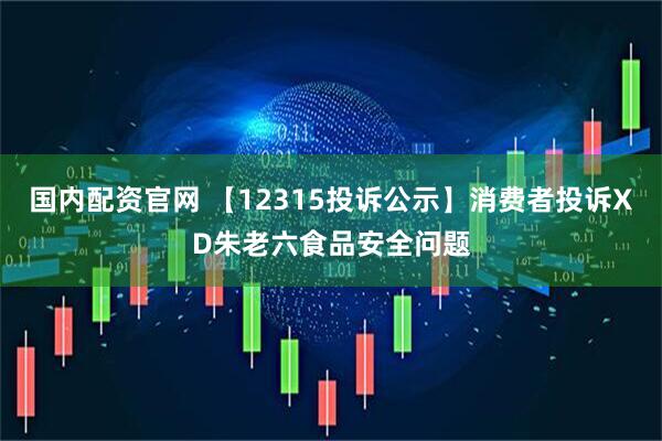 国内配资官网 【12315投诉公示】消费者投诉XD朱老六食品安全问题