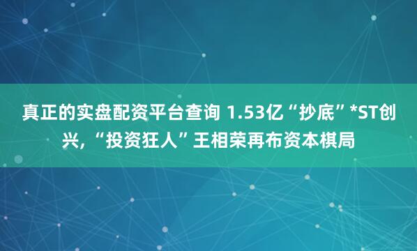 真正的实盘配资平台查询 1.53亿“抄底”*ST创兴, “投资狂人”王相荣再布资本棋局