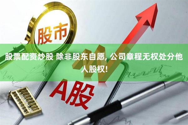 股票配资炒股 除非股东自愿, 公司章程无权处分他人股权!