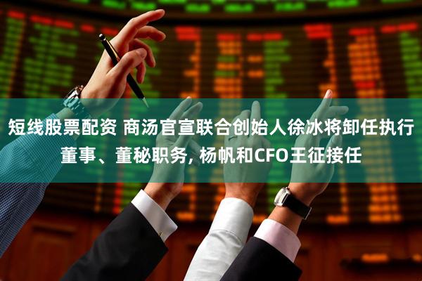 短线股票配资 商汤官宣联合创始人徐冰将卸任执行董事、董秘职务, 杨帆和CFO王征接任