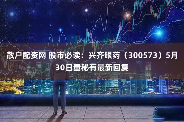 散户配资网 股市必读：兴齐眼药（300573）5月30日董秘有最新回复