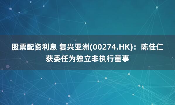 股票配资利息 复兴亚洲(00274.HK)：陈佳仁获委任为独立非执行董事