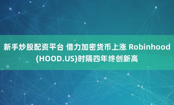 新手炒股配资平台 借力加密货币上涨 Robinhood(HOOD.US)时隔四年终创新高