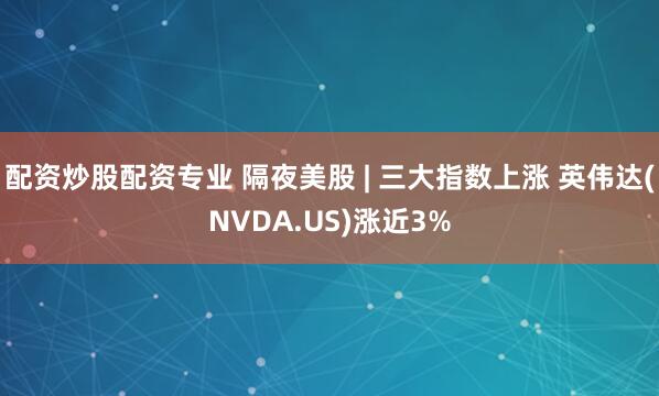 配资炒股配资专业 隔夜美股 | 三大指数上涨 英伟达(NVDA.US)涨近3%