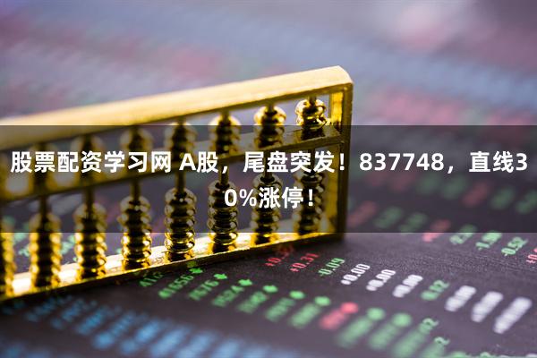 股票配资学习网 A股，尾盘突发！837748，直线30%涨停！