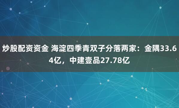 炒股配资资金 海淀四季青双子分落两家：金隅33.64亿，中建壹品27.78亿
