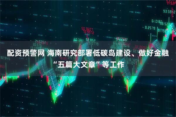 配资预警网 海南研究部署低碳岛建设、做好金融“五篇大文章”等工作
