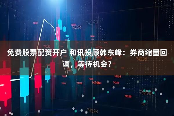 免费股票配资开户 和讯投顾韩东峰：券商缩量回调，等待机会？