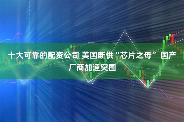 十大可靠的配资公司 美国断供“芯片之母” 国产厂商加速突围
