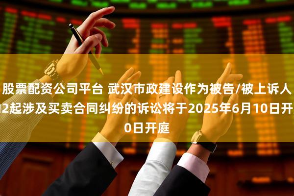 股票配资公司平台 武汉市政建设作为被告/被上诉人的2起涉及买卖合同纠纷的诉讼将于2025年6月10日开庭