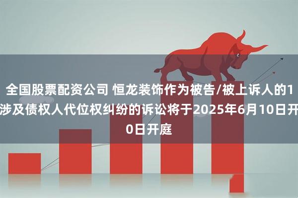 全国股票配资公司 恒龙装饰作为被告/被上诉人的1起涉及债权人代位权纠纷的诉讼将于2025年6月10日开庭