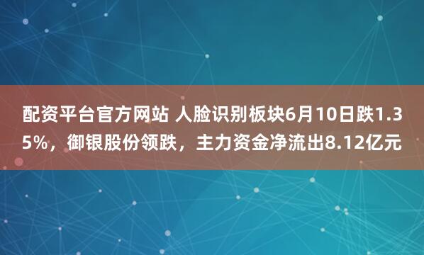 配资平台官方网站 人脸识别板块6月10日跌1.35%，御银股份领跌，主力资金净流出8.12亿元