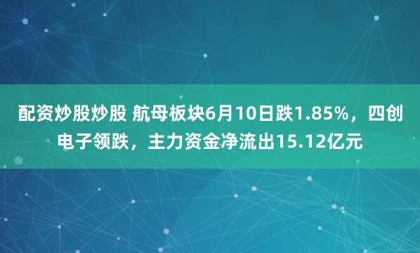 配资炒股炒股 航母板块6月10日跌1.85%，四创电子领跌，主力资金净流出15.12亿元